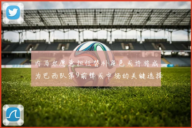内马尔愿意担任替补角色或许将成为巴西队第9前锋或中场的关键选择