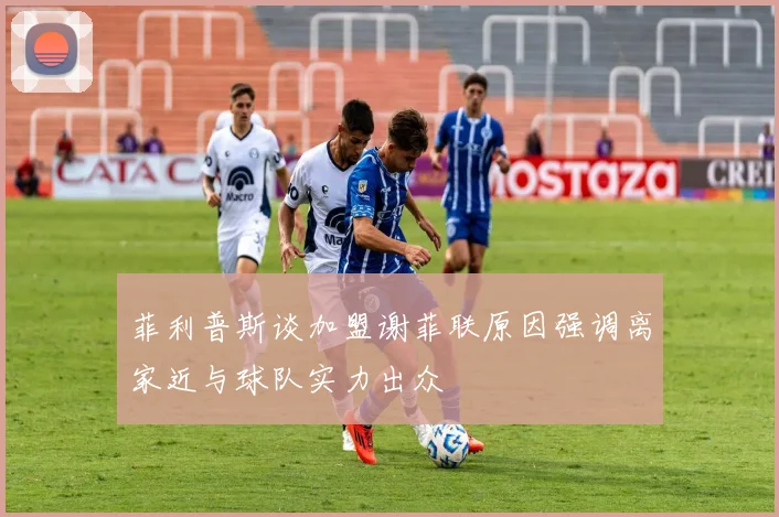 菲利普斯谈加盟谢菲联原因强调离家近与球队实力出众