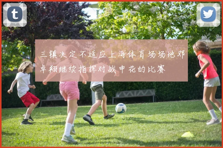 三镇决定不适应上海体育场场地邓卓翔继续指挥对战申花的比赛