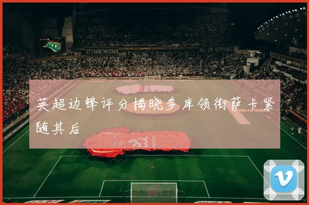 英超边锋评分揭晓多库领衔萨卡紧随其后
