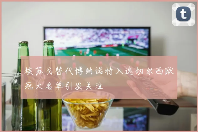 埃苏戈替代博纳诺特入选切尔西欧冠大名单引发关注