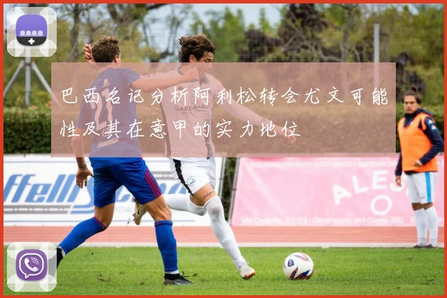 巴西名记分析阿利松转会尤文可能性及其在意甲的实力地位
