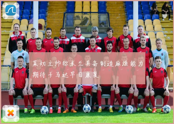 莱切主帅称米兰具备制造麻烦能力期待卡马达早日康复